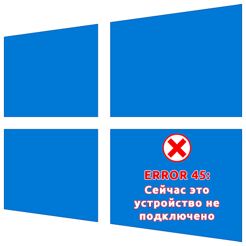 Ошибка с кодом 45 Сейчас это устройство не подключено в Windows 10